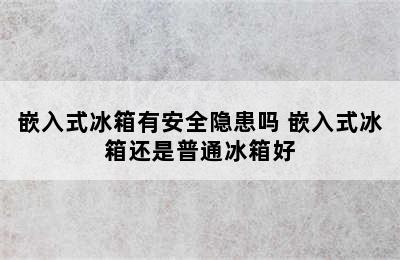 嵌入式冰箱有安全隐患吗 嵌入式冰箱还是普通冰箱好